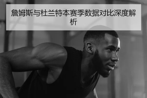 詹姆斯与杜兰特本赛季数据对比深度解析